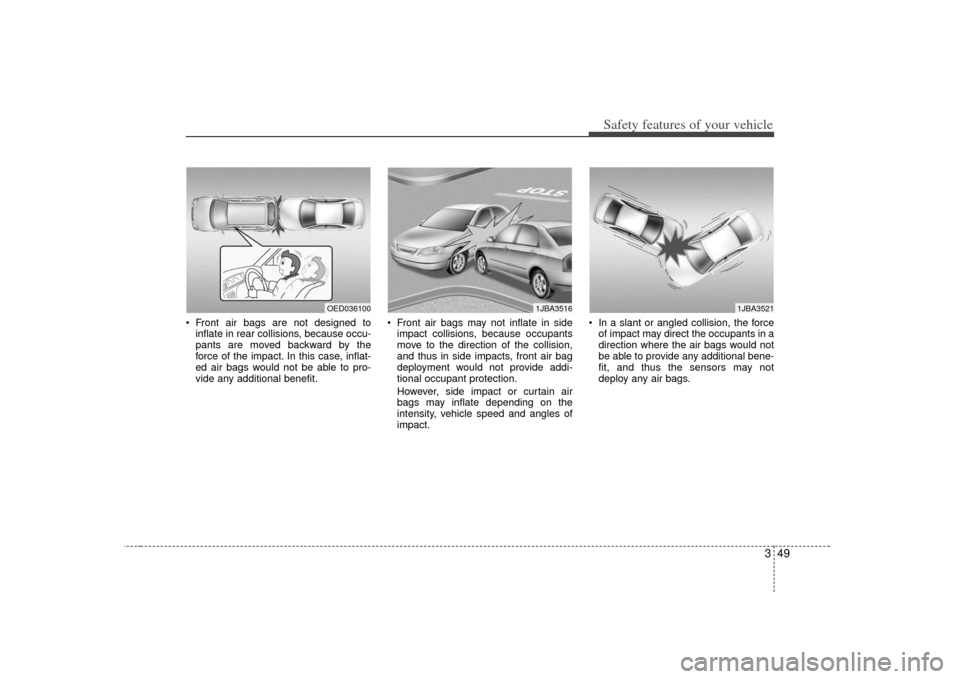 KIA Cerato 2010 1.G Owners Manual 349
Safety features of your vehicle
 Front air bags are not designed toinflate in rear collisions, because occu-
pants are moved backward by the
force of the impact. In this case, inflat-
ed air bags 