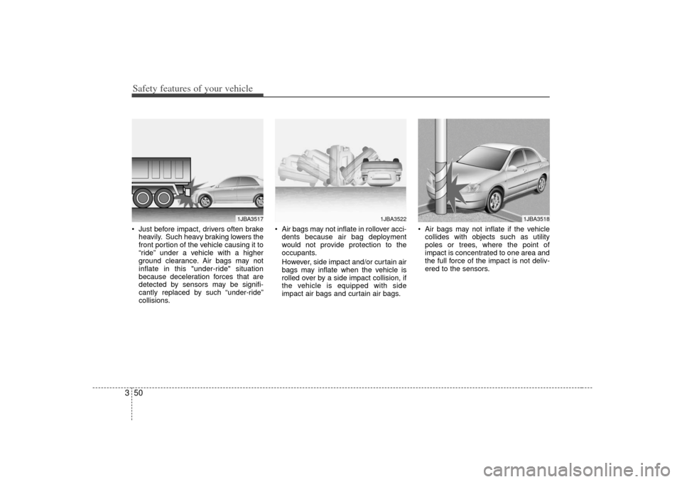 KIA Cerato 2010 1.G Repair Manual Safety features of your vehicle50
3 Just before impact, drivers often brake
heavily. Such heavy braking lowers the
front portion of the vehicle causing it to
“ride” under a vehicle with a higher
g