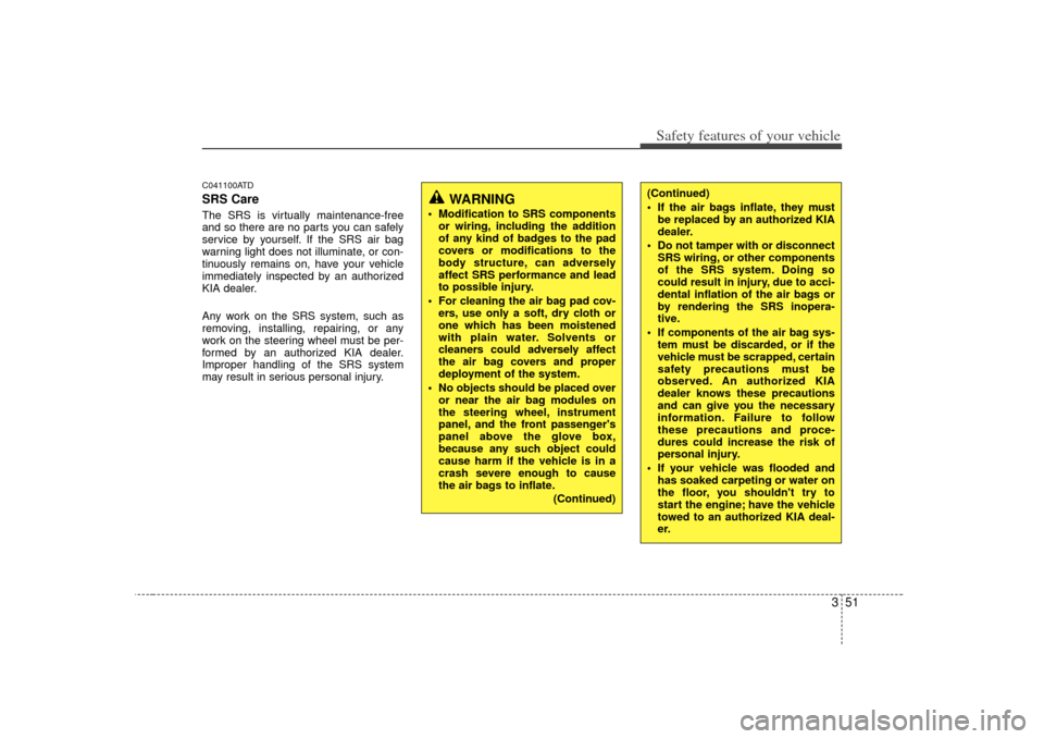 KIA Cerato 2010 1.G Repair Manual 351
Safety features of your vehicle
C041100ATDSRS CareThe SRS is virtually maintenance-free
and so there are no parts you can safely
service by yourself. If the SRS air bag
warning light does not illu