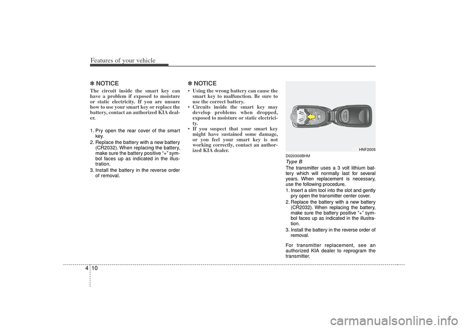 KIA Cerato 2010 1.G Owners Manual Features of your vehicle10
4✽
✽
NOTICEThe circuit inside the smart key can
have a problem if exposed to moisture
or static electricity. If you are unsure
how to use your smart key or replace the
b