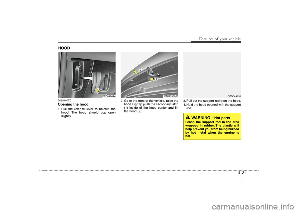 KIA Cerato 2010 1.G User Guide 421
Features of your vehicle
D090100TDOpening the hood 1. Pull the release lever to unlatch thehood. The hood should pop open
slightly. 2. Go to the front of the vehicle, raise the
hood slightly, push