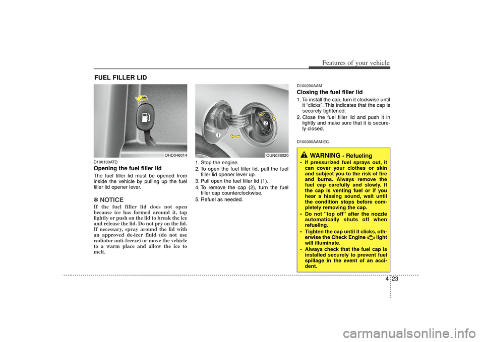 KIA Cerato 2010 1.G User Guide 423
Features of your vehicle
D100100ATDOpening the fuel filler lidThe fuel filler lid must be opened from
inside the vehicle by pulling up the fuel
filler lid opener lever.✽ ✽NOTICEIf the fuel fil
