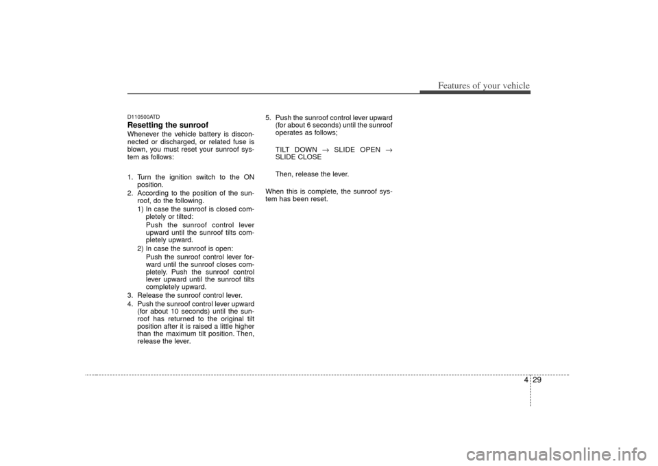 KIA Cerato 2010 1.G Owners Manual 429
Features of your vehicle
D110500ATDResetting the sunroofWhenever the vehicle battery is discon-
nected or discharged, or related fuse is
blown, you must reset your sunroof sys-
tem as follows:
1. KIA Cerato 2010 1.G Owners Manual 429
Features of your vehicle
D110500ATDResetting the sunroofWhenever the vehicle battery is discon-
nected or discharged, or related fuse is
blown, you must reset your sunroof sys-
tem as follows:
1.