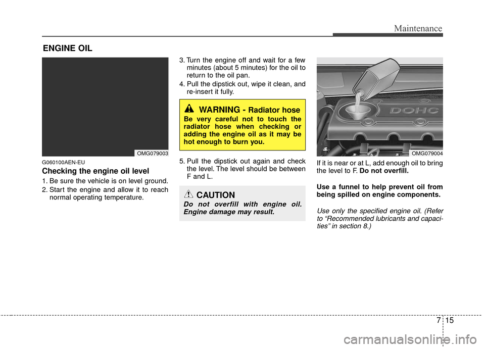 KIA Magnetis 2010 3.G Owners Manual 715
Maintenance
ENGINE OIL
G060100AEN-EU
Checking the engine oil level  
1. Be sure the vehicle is on level ground.
2. Start the engine and allow it to reachnormal operating temperature. 3. Turn the e