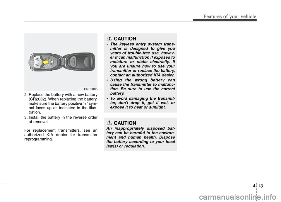 KIA Optima 2010 3.G Owners Manual 413
Features of your vehicle
2. Replace the battery with a new battery(CR2032). When replacing the battery,
make sure the battery positive “+” sym-
bol faces up as indicated in the illus-
tration.