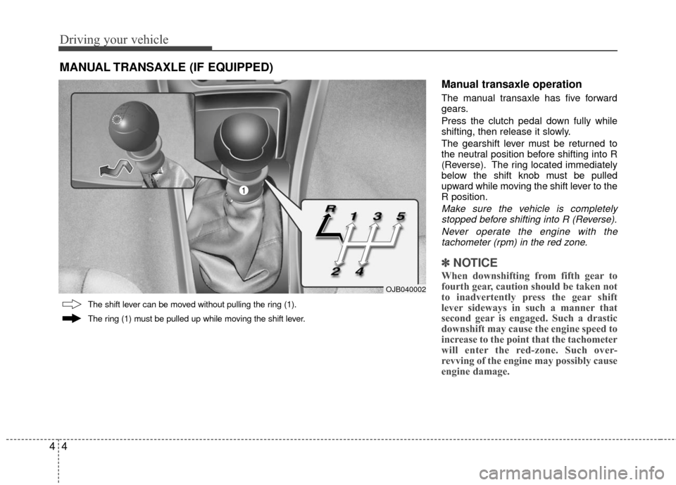 KIA Rio 2010 2.G Owners Manual Driving your vehicle
44
Manual transaxle operation
The manual transaxle has five forward
gears.
Press the clutch pedal down fully while
shifting, then release it slowly.
The gearshift lever must be re KIA Rio 2010 2.G Owners Manual Driving your vehicle
44
Manual transaxle operation
The manual transaxle has five forward
gears.
Press the clutch pedal down fully while
shifting, then release it slowly.
The gearshift lever must be re