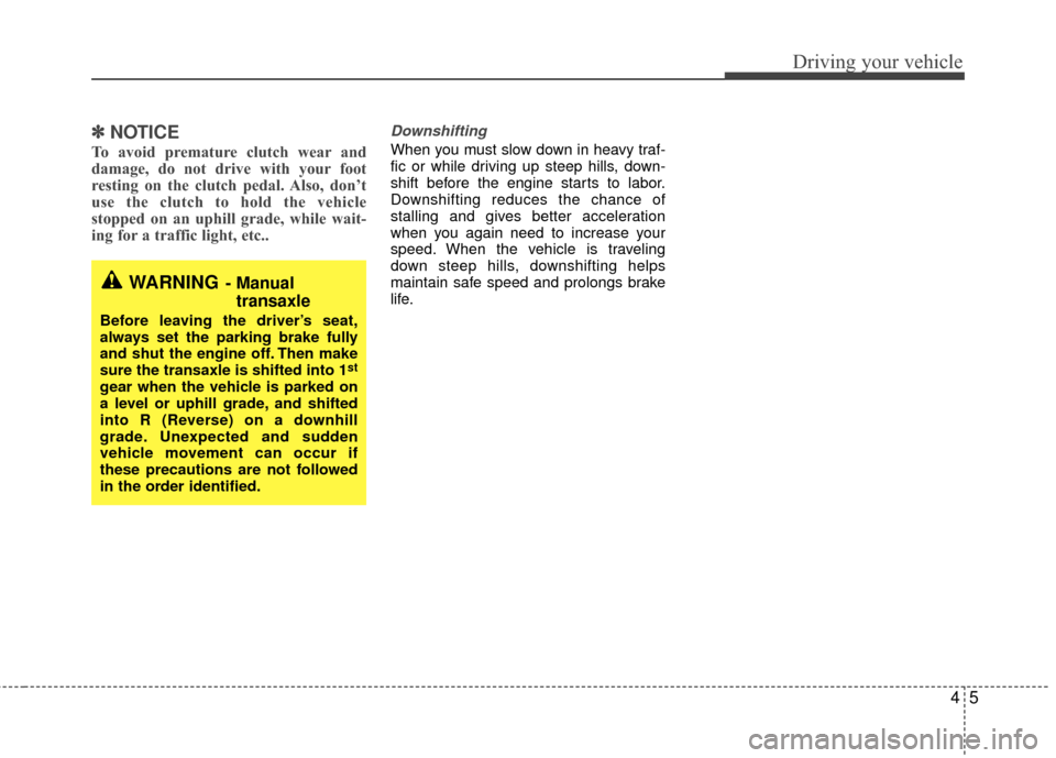 KIA Rio 2010 2.G Owners Manual 45
Driving your vehicle
✽
✽NOTICE
To avoid premature clutch wear and
damage, do not drive with your foot
resting on the clutch pedal. Also, don’t
use the clutch to hold the vehicle
stopped on an