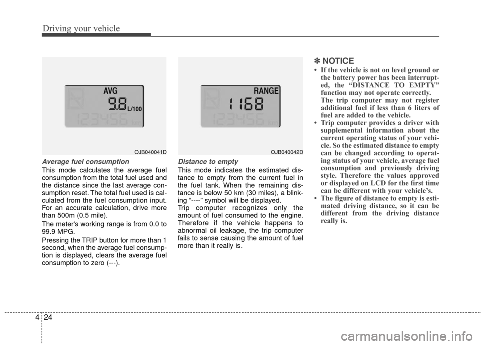 KIA Rio 2010 2.G Owners Manual Driving your vehicle
24
4
Average fuel consumption
This mode calculates the average fuel
consumption from the total fuel used and
the distance since the last average con-
sumption reset. The total fue