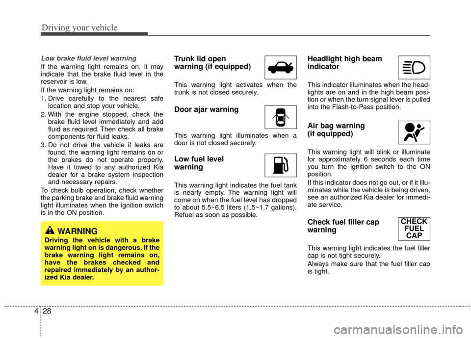 KIA Rio 2010 2.G Owners Manual Driving your vehicle
28
4
Low brake fluid level warning
If the warning light remains on, it may
indicate that the brake fluid level in the
reservoir is low.
If the warning light remains on:
1. Drive c