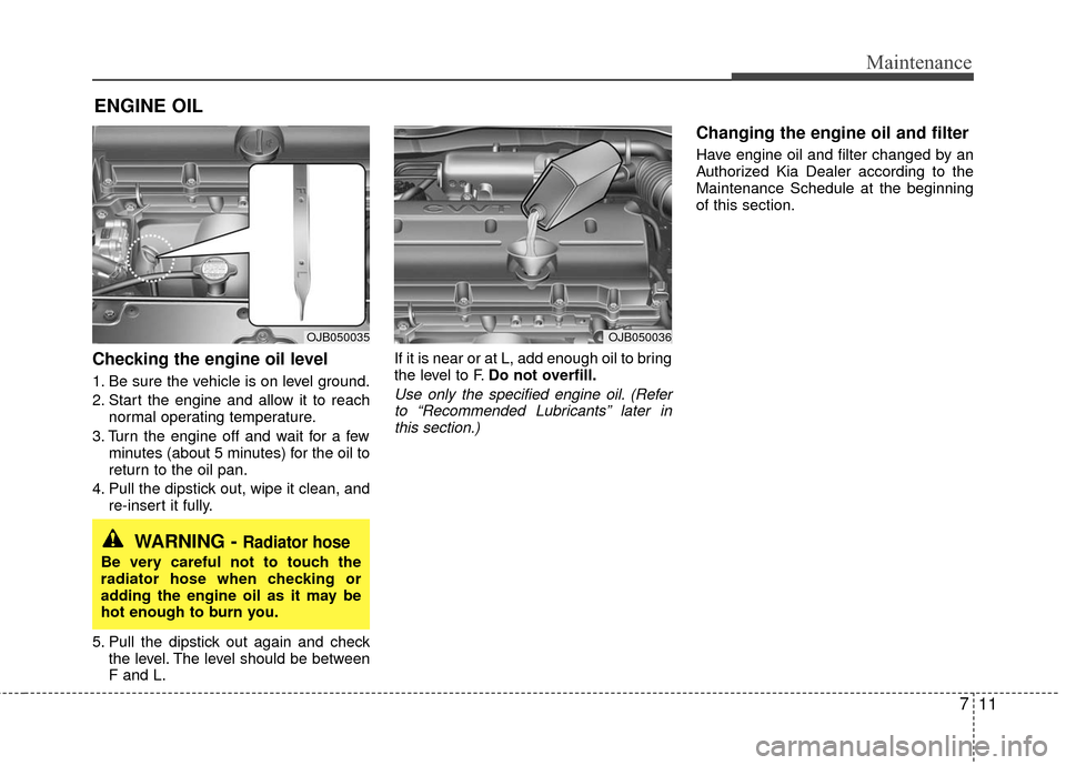 KIA Rio 2010 2.G Owners Manual 711
Maintenance
ENGINE OIL
Checking the engine oil level
1. Be sure the vehicle is on level ground.
2. Start the engine and allow it to reachnormal operating temperature.
3. Turn the engine off and w KIA Rio 2010 2.G Owners Manual 711
Maintenance
ENGINE OIL
Checking the engine oil level
1. Be sure the vehicle is on level ground.
2. Start the engine and allow it to reachnormal operating temperature.
3. Turn the engine off and w