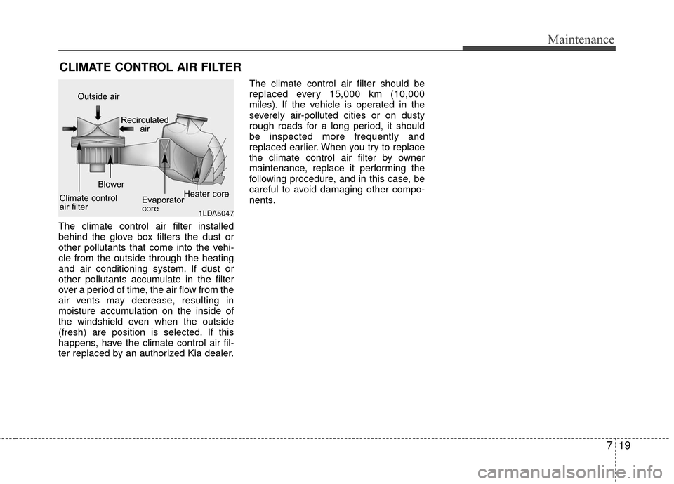 KIA Rio 2010 2.G Owners Manual 719
Maintenance
CLIMATE CONTROL AIR FILTER
The climate control air filter installed
behind the glove box filters the dust or
other pollutants that come into the vehi-
cle from the outside through the 
