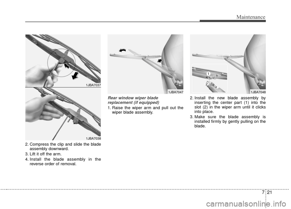 KIA Rio 2010 2.G Owners Manual 721
Maintenance
2. Compress the clip and slide the bladeassembly downward.
3. Lift it off the arm.
4. Install the blade assembly in the reverse order of removal.
Rear window wiper blade replacement (i