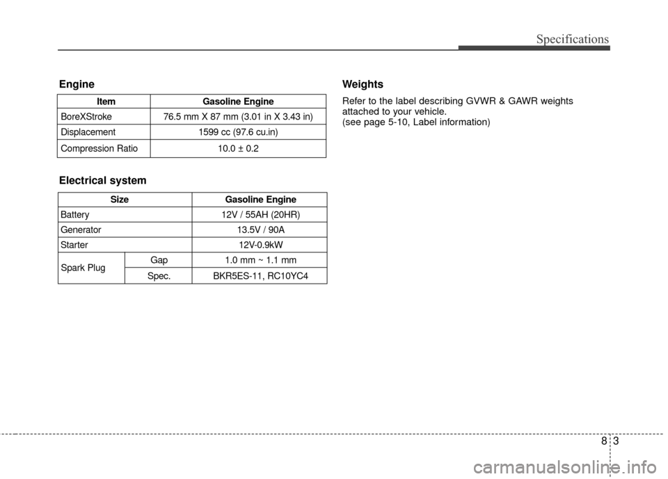 KIA Rio 2010 2.G Owners Manual 83
Specifications
Weights
Refer to the label describing GVWR & GAWR weights
attached to your vehicle.
(see page 5-10, Label information)
SizeGasoline Engine
Battery 12V / 55AH (20HR)
Generator 13.5V / KIA Rio 2010 2.G Owners Manual 83
Specifications
Weights
Refer to the label describing GVWR & GAWR weights
attached to your vehicle.
(see page 5-10, Label information)
SizeGasoline Engine
Battery 12V / 55AH (20HR)
Generator 13.5V /