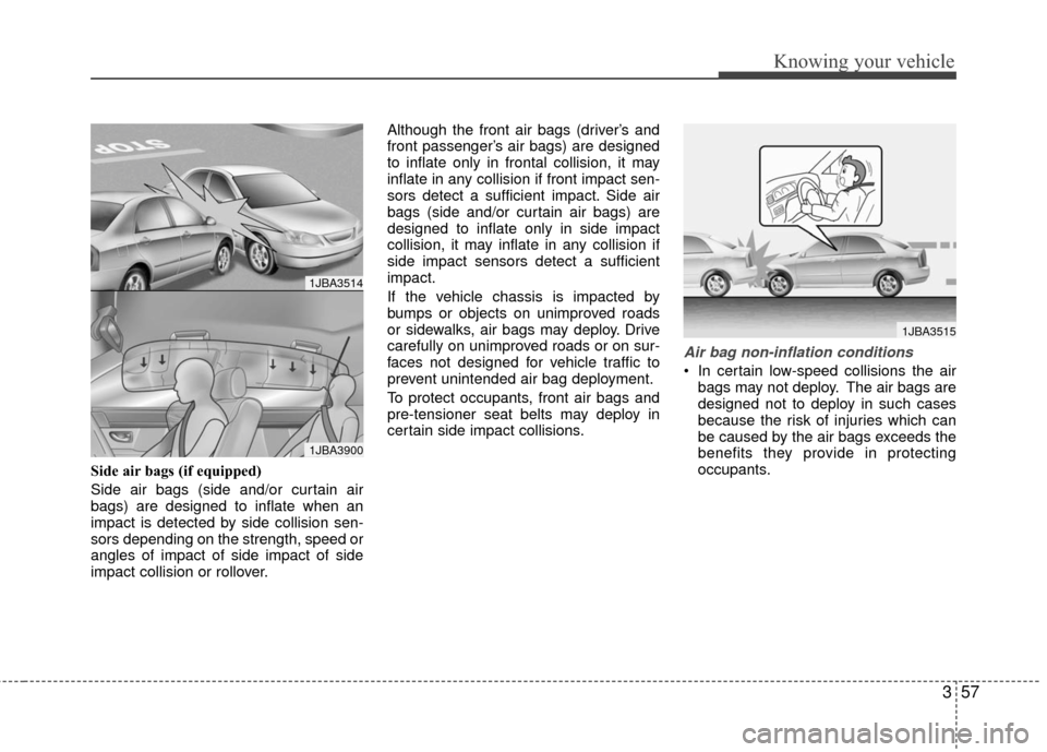 KIA Rio 2010 2.G Owners Manual 357
Knowing your vehicle
Side air bags (if equipped)
Side air bags (side and/or curtain air
bags) are designed to inflate when an
impact is detected by side collision sen-
sors depending on the streng