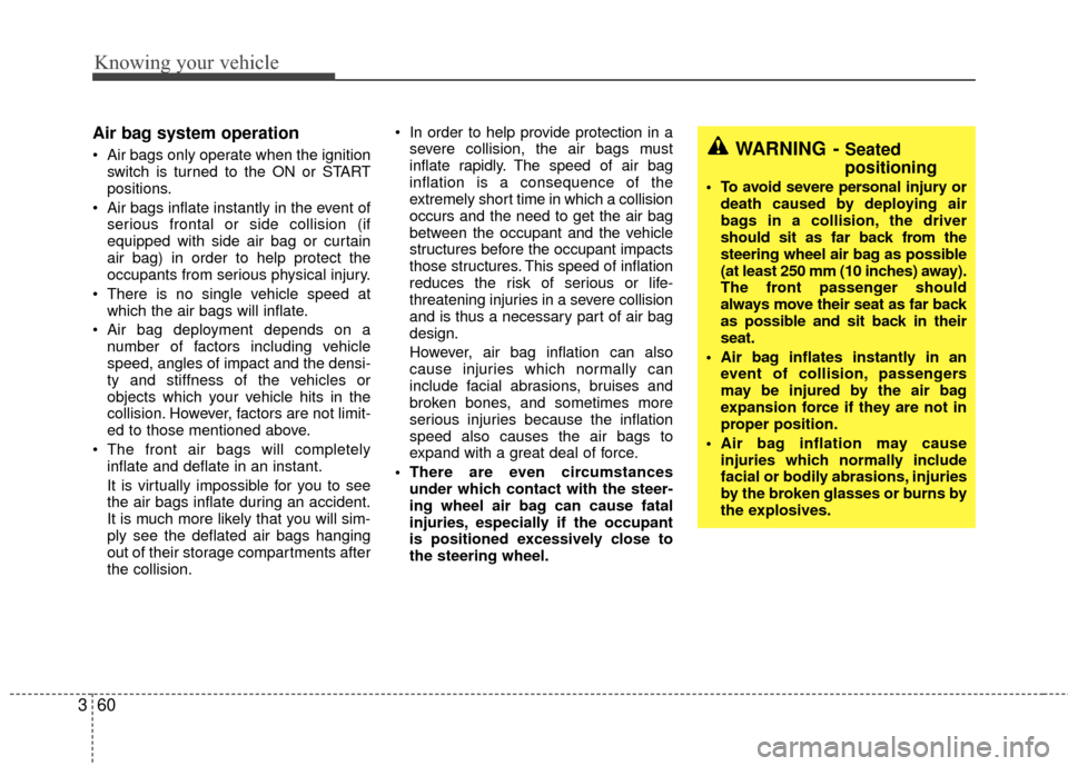 KIA Rio 2010 2.G Owners Manual Knowing your vehicle
60
3
Air bag system operation 
 Air bags only operate when the ignition
switch is turned to the ON or START
positions.
 Air bags inflate instantly in the event of serious frontal 