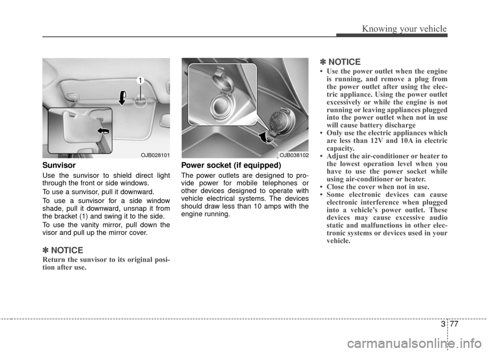 KIA Rio 2010 2.G Owners Manual 377
Knowing your vehicle
Sunvisor
Use the sunvisor to shield direct light
through the front or side windows.
To use a sunvisor, pull it downward.
To use a sunvisor for a side window
shade, pull it dow