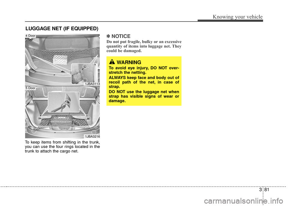 KIA Rio 2010 2.G Owners Manual 381
Knowing your vehicle
To keep items from shifting in the trunk,
you can use the four rings located in the
trunk to attach the cargo net.
✽ ✽NOTICE
Do not put fragile, bulky or an excessive
quan