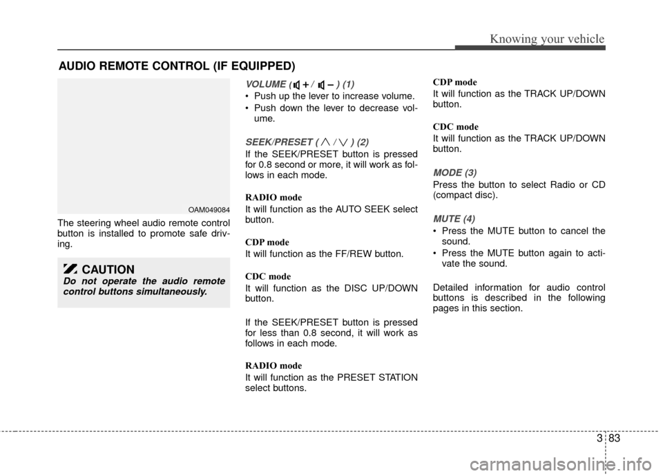 KIA Rio 2010 2.G Owners Manual 383
Knowing your vehicle
The steering wheel audio remote control
button is installed to promote safe driv-
ing.
VOLUME ( /  ) (1)
 Push up the lever to increase volume.
 Push down the lever to decreas