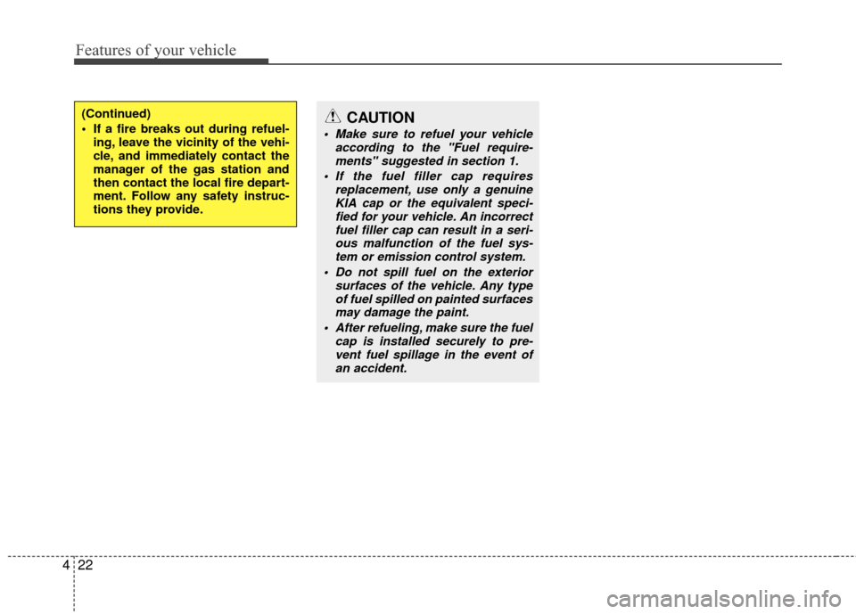 KIA Carens 2010 2.G Owners Manual Features of your vehicle
22
4
(Continued)
 If a fire breaks out during refuel-
ing, leave the vicinity of the vehi-
cle, and immediately contact the
manager of the gas station and
then contact the loc