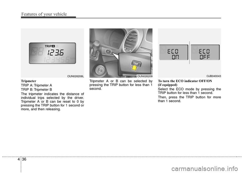 KIA Carens 2010 2.G Owners Manual Features of your vehicle
36
4
Tripmeter
TRIP A: Tripmeter A
TRIP B: Tripmeter B
The tripmeter indicates the distance of
individual trips selected by the driver.
Tripmeter A or B can be reset to 0 by
p