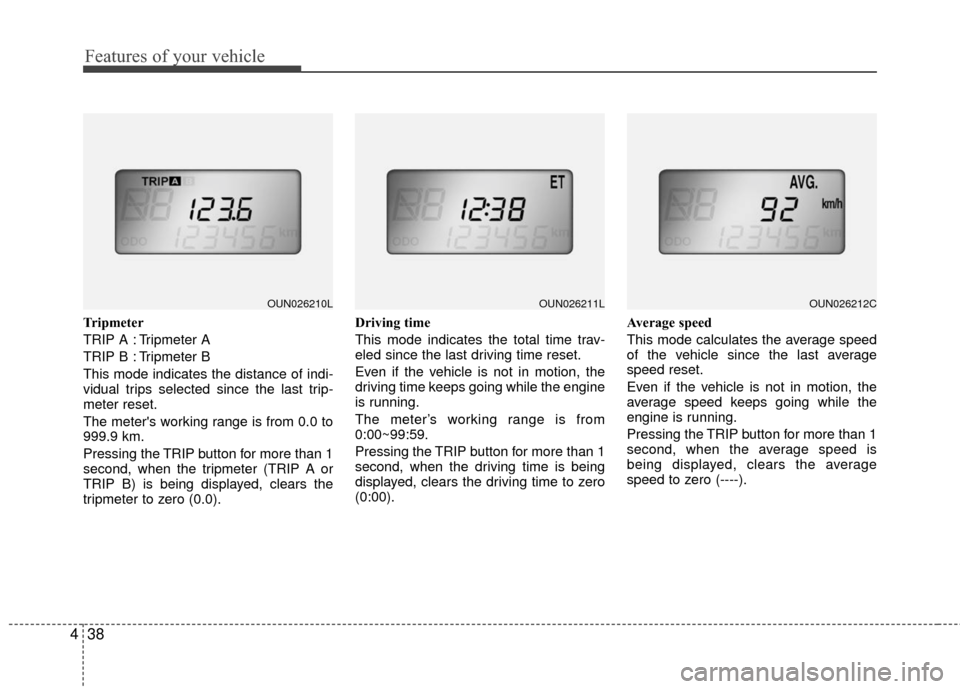 KIA Rondo 2010 2.G Owners Manual Features of your vehicle
38
4
Tripmeter
TRIP A : Tripmeter A
TRIP B : Tripmeter B
This mode indicates the distance of indi-
vidual trips selected since the last trip-
meter reset.
The meters working 