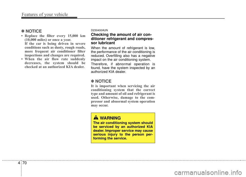 KIA Rondo 2010 2.G Owners Manual Features of your vehicle
70
4
✽
✽
NOTICE
• Replace the filter every 15,000 km
(10,000 miles) or once a year.
If the car is being driven in severe
conditions such as dusty, rough roads,
more freq