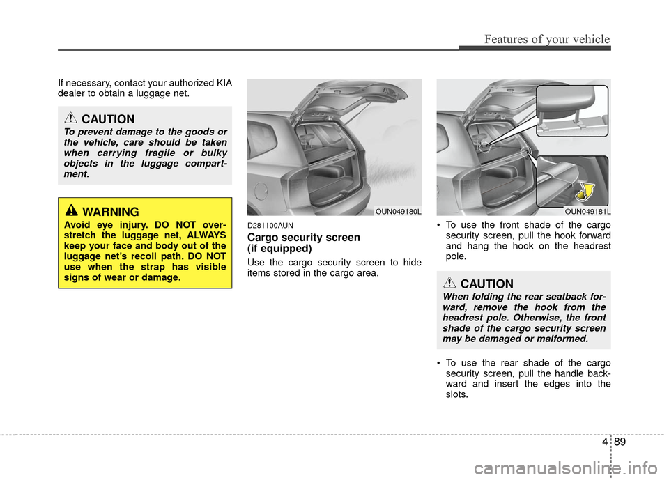 KIA Carens 2010 2.G Owners Manual 489
Features of your vehicle
If necessary, contact your authorized KIA
dealer to obtain a luggage net.
D281100AUN
Cargo security screen 
(if equipped) 
Use the cargo security screen to hide
items stor