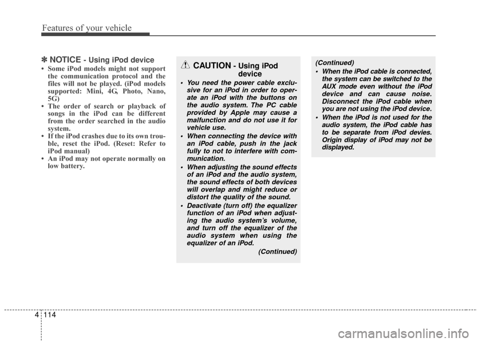 KIA Carens 2010 2.G User Guide Features of your vehicle
114
4
✽
✽
NOTICE - Using iPod device
• Some iPod models might not support
the communication protocol and the
files will not be played. (iPod models
supported: Mini, 4G, 