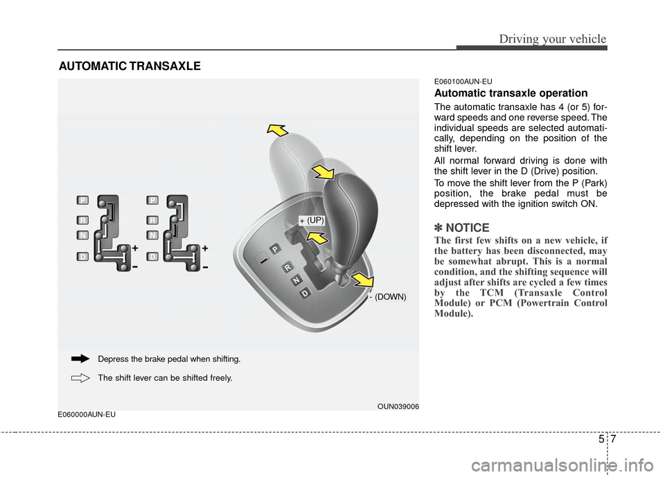 KIA Carens 2010 2.G User Guide 57
Driving your vehicle
E060000AUN-EUE060100AUN-EU
Automatic transaxle operation
The automatic transaxle has 4 (or 5) for-
ward speeds and one reverse speed. The
individual speeds are selected automat