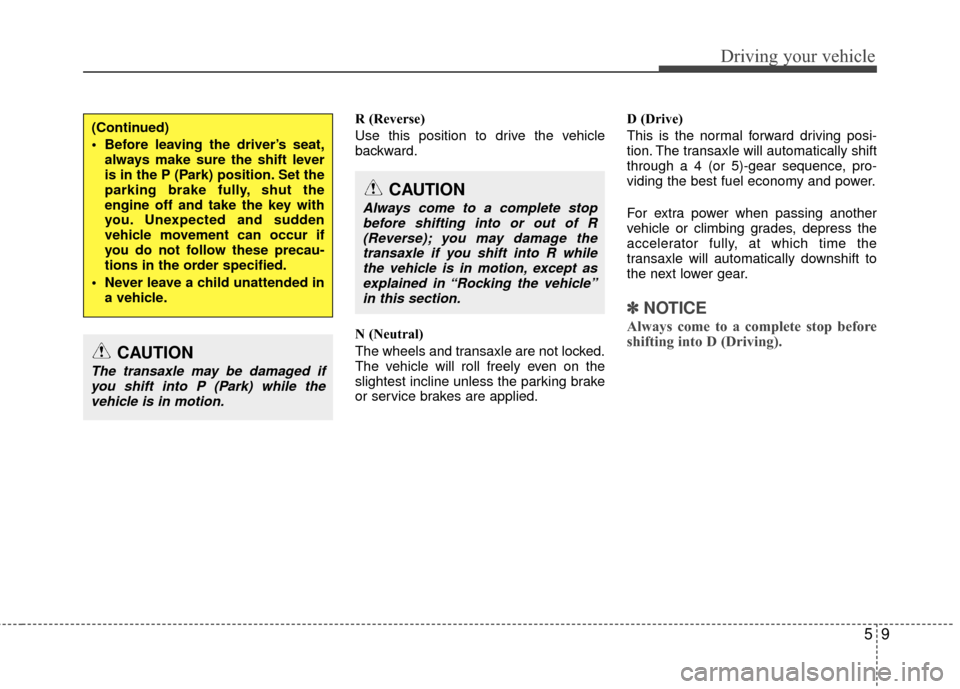 KIA Carens 2010 2.G Owners Manual 59
Driving your vehicle
R (Reverse)
Use this position to drive the vehicle
backward.
N (Neutral)
The wheels and transaxle are not locked.
The vehicle will roll freely even on the
slightest incline unl