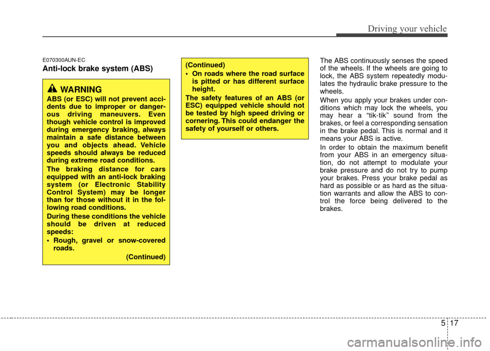 KIA Carens 2010 2.G Owners Manual 517
Driving your vehicle
E070300AUN-EC
Anti-lock brake system (ABS)
The ABS continuously senses the speed
of the wheels. If the wheels are going to
lock, the ABS system repeatedly modu-
lates the hydr