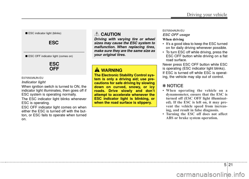 KIA Rondo 2010 2.G Owners Manual 521
Driving your vehicle
E070503AUN-EU
Indicator light
When ignition switch is turned to ON, the
indicator light illuminates, then goes off if
ESC system is operating normally.
The ESC indicator light