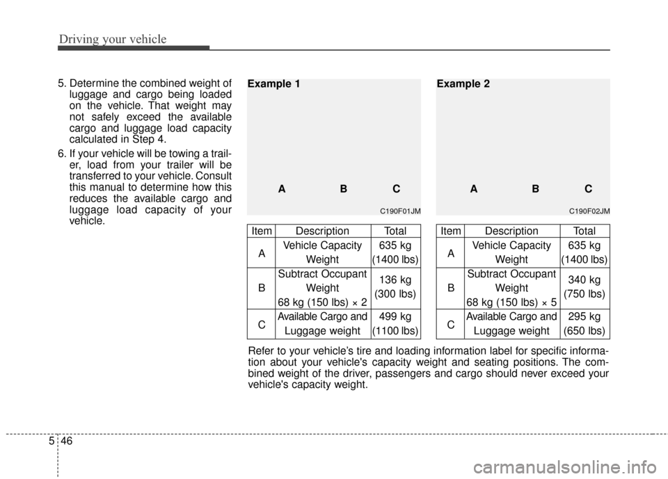 KIA Carens 2010 2.G Owners Manual Driving your vehicle
46
5
5. Determine the combined weight of
luggage and cargo being loaded
on the vehicle. That weight may
not safely exceed the available
cargo and luggage load capacity
calculated 