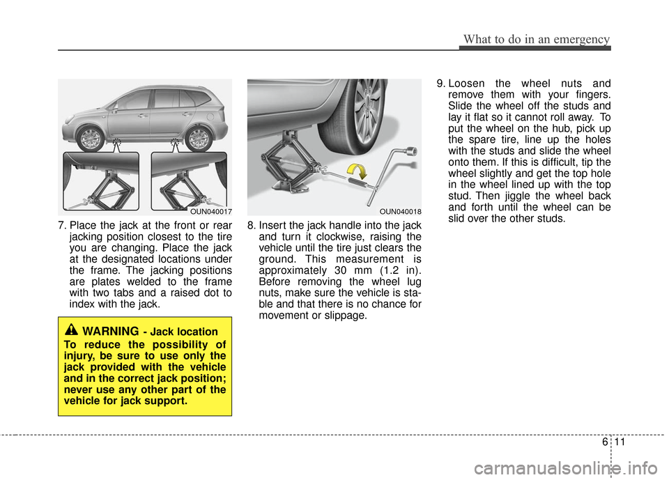 KIA Rondo 2010 2.G Owners Manual 611
What to do in an emergency
7. Place the jack at the front or rearjacking position closest to the tire
you are changing. Place the jack
at the designated locations under
the frame. The jacking posi