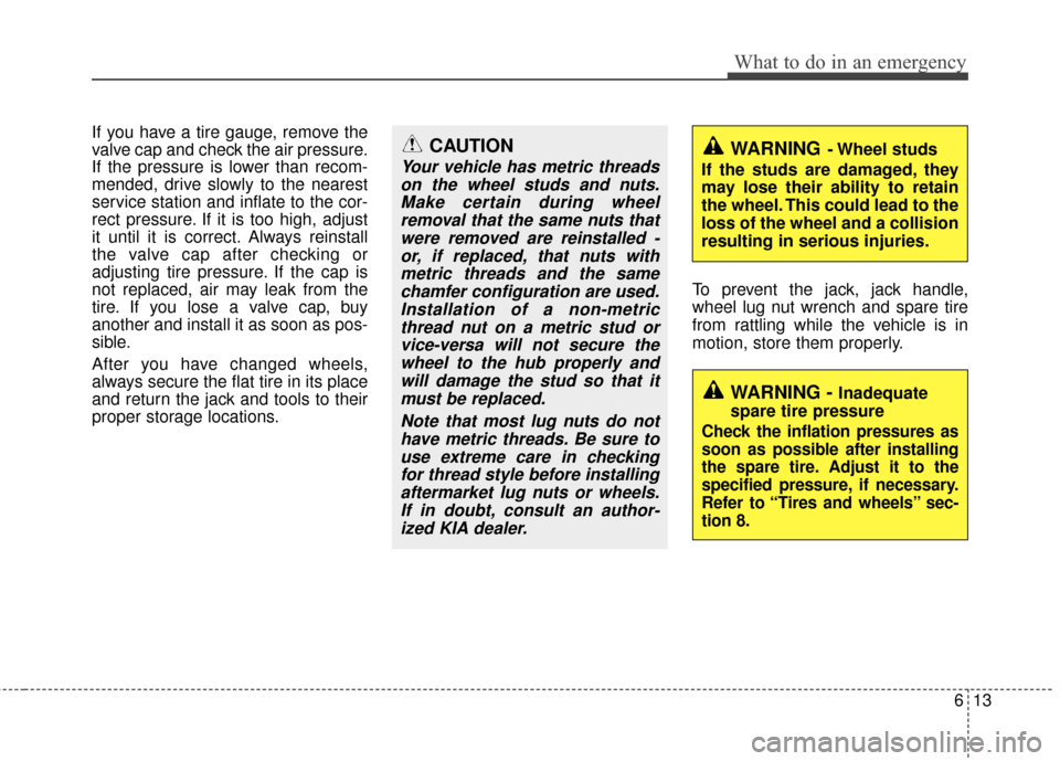 KIA Carens 2010 2.G Owners Manual 613
What to do in an emergency
If you have a tire gauge, remove the
valve cap and check the air pressure.
If the pressure is lower than recom-
mended, drive slowly to the nearest
service station and i KIA Carens 2010 2.G Owners Manual 613
What to do in an emergency
If you have a tire gauge, remove the
valve cap and check the air pressure.
If the pressure is lower than recom-
mended, drive slowly to the nearest
service station and i