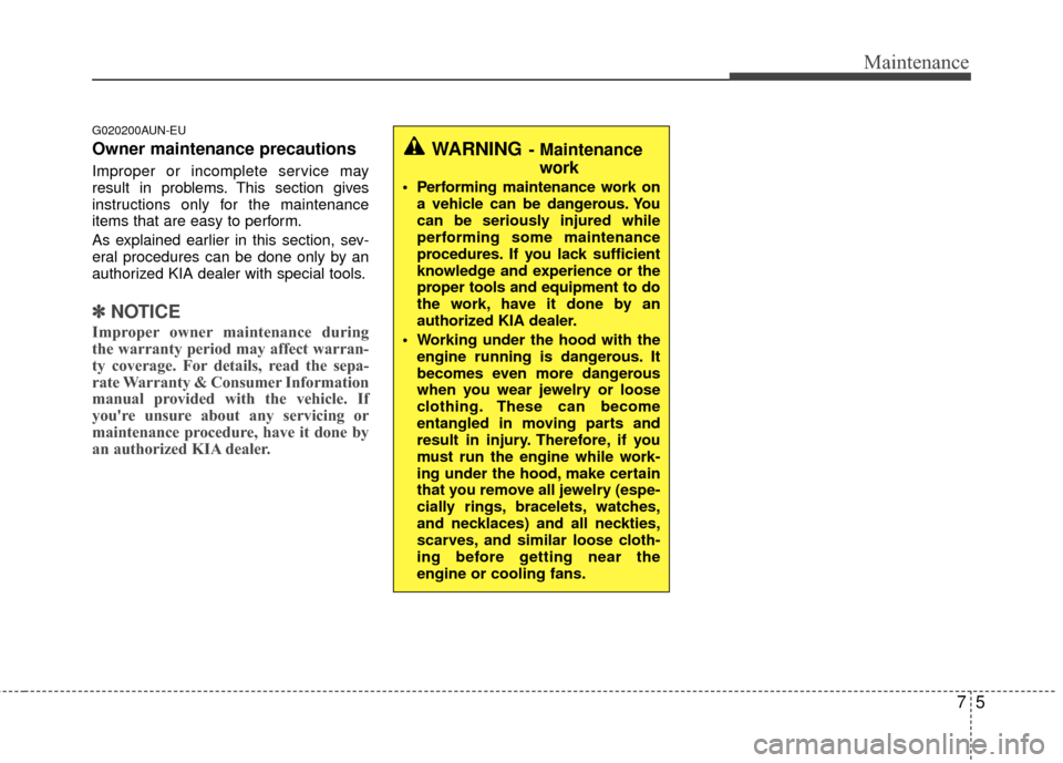 KIA Carens 2010 2.G User Guide 75
Maintenance
G020200AUN-EU
Owner maintenance precautions  
Improper or incomplete service may
result in problems. This section gives
instructions only for the maintenance
items that are easy to perf