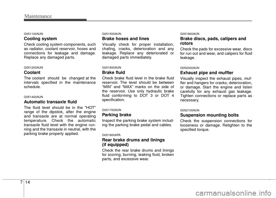 KIA Carens 2010 2.G User Guide Maintenance
14
7
G051100AUN
Cooling system
Check cooling system components, such
as radiator, coolant reservoir, hoses and
connections for leakage and damage.
Replace any damaged parts.
G051200AUN
Coo