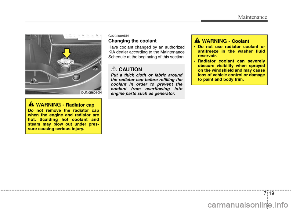 KIA Carens 2010 2.G Owners Manual 719
Maintenance
G070200AUN
Changing the coolant
Have coolant changed by an authorized
KIA dealer according to the Maintenance
Schedule at the beginning of this section.
WARNING - Radiator cap
Do not r