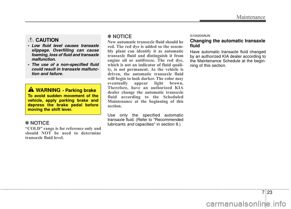 KIA Carens 2010 2.G Owners Manual 723
Maintenance
✽
✽NOTICE
“COLD” range is for reference only and
should NOT be used to determine
transaxle fluid level.
✽ ✽NOTICE
New automatic transaxle fluid should be
red. The red dye i