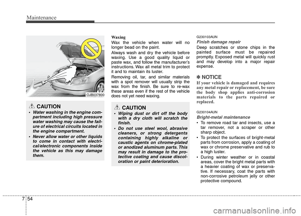 KIA Carens 2010 2.G Repair Manual Maintenance
54
7
Waxing
Wax the vehicle when water will no
longer bead on the paint.
Always wash and dry the vehicle before
waxing. Use a good quality liquid or
paste wax, and follow the manufacturer�