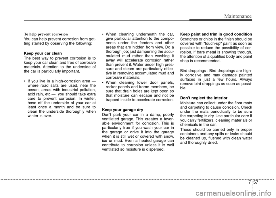 KIA Carens 2010 2.G Repair Manual 757
Maintenance
To help prevent corrosion
You can help prevent corrosion from get-
ting started by observing the following:
Keep your car clean
The best way to prevent corrosion is to
keep your car cl