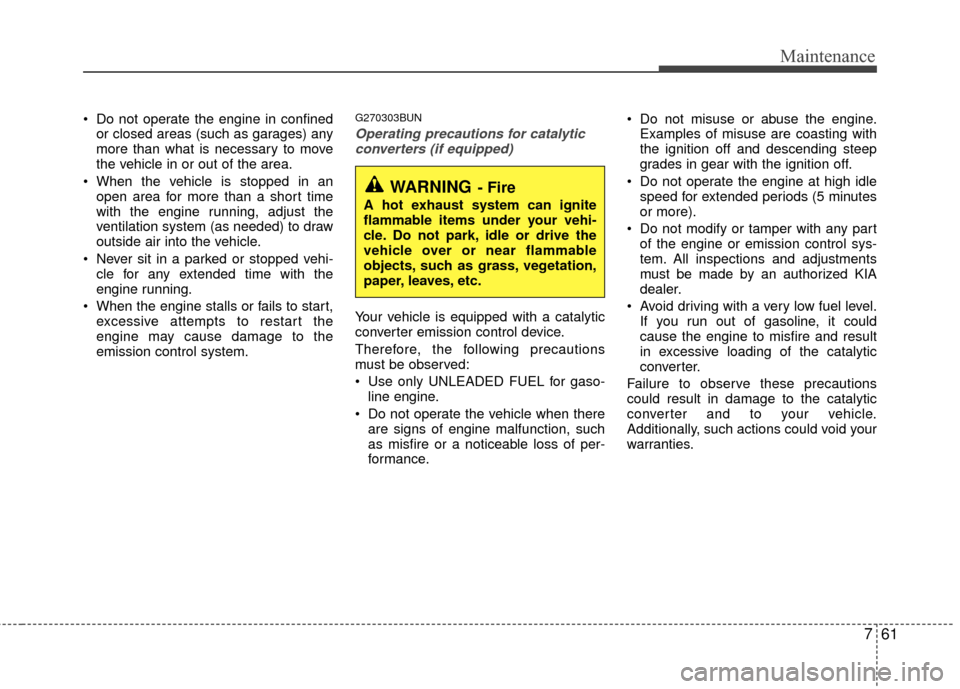 KIA Carens 2010 2.G Manual PDF 761
Maintenance
 Do not operate the engine in confinedor closed areas (such as garages) any
more than what is necessary to move
the vehicle in or out of the area.
 When the vehicle is stopped in an op