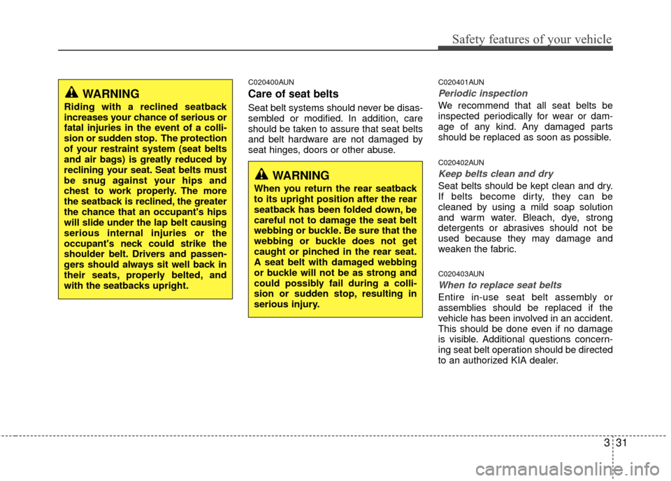 KIA Carens 2010 2.G Service Manual 331
Safety features of your vehicle
C020400AUN
Care of seat belts
Seat belt systems should never be disas-
sembled or modified. In addition, care
should be taken to assure that seat belts
and belt har