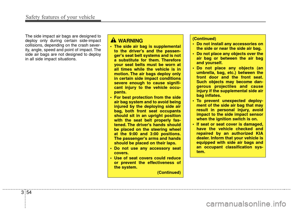 KIA Carens 2010 2.G Repair Manual Safety features of your vehicle
54
3
The side impact air bags are designed to
deploy only during certain side-impact
collisions, depending on the crash sever-
ity, angle, speed and point of impact. Th