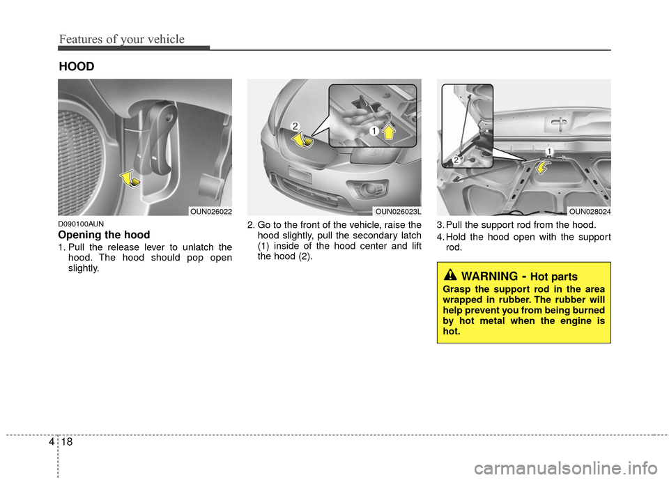 KIA Carens 2010 2.G Owners Manual Features of your vehicle
18
4
D090100AUN
Opening the hood 
1. Pull the release lever to unlatch the
hood. The hood should pop open
slightly. 2. Go to the front of the vehicle, raise the
hood slightly,