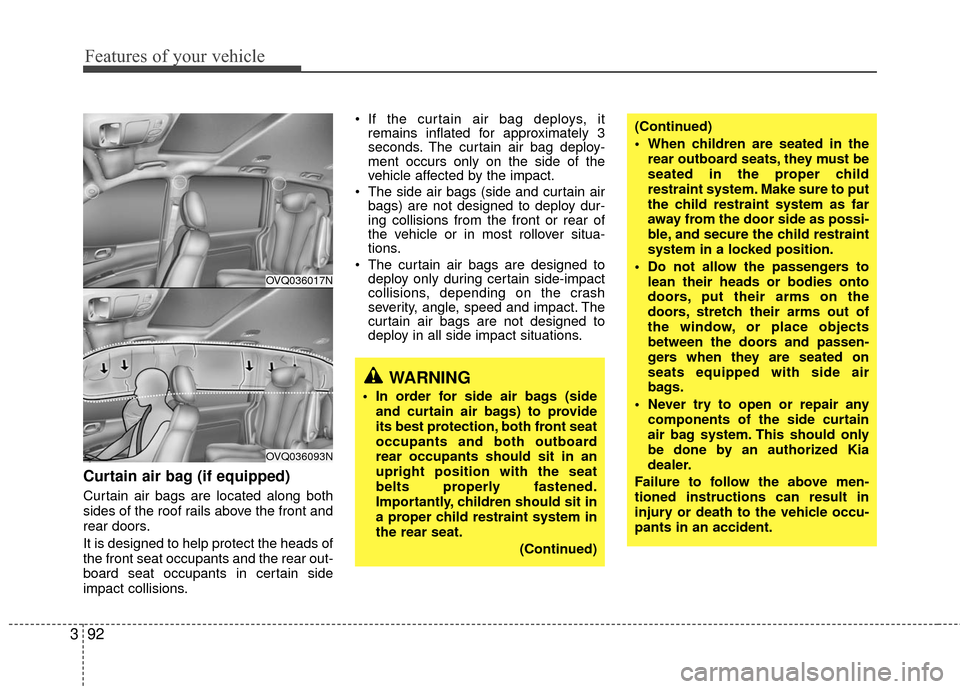 KIA Sedona 2010 2.G Owners Manual Features of your vehicle
92
3
Curtain air bag (if equipped)
Curtain air bags are located along both
sides of the roof rails above the front and
rear doors.
It is designed to help protect the heads of
KIA Sedona 2010 2.G Owners Manual Features of your vehicle
92
3
Curtain air bag (if equipped)
Curtain air bags are located along both
sides of the roof rails above the front and
rear doors.
It is designed to help protect the heads of