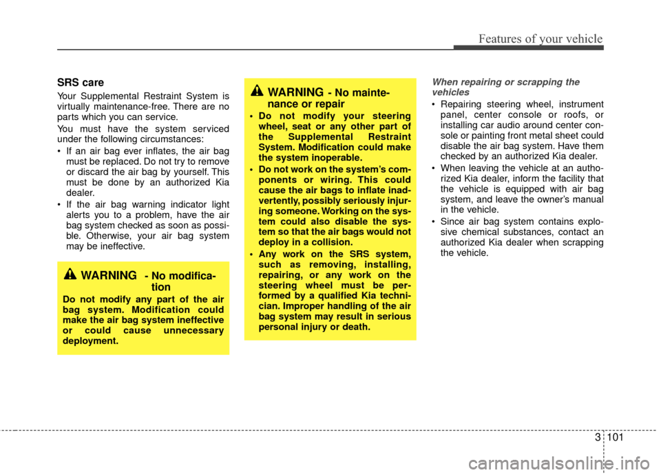 KIA Sedona 2010 2.G Owners Manual 3101
Features of your vehicle
SRS care
Your Supplemental Restraint System is
virtually maintenance-free. There are no
parts which you can service.
You must have the system serviced
under the following