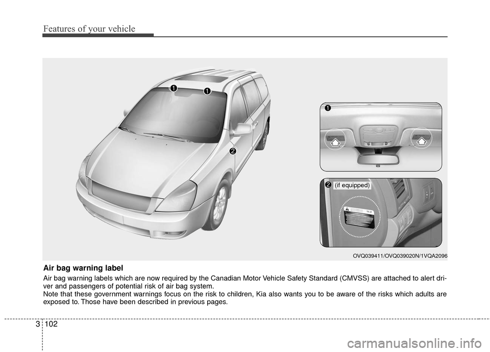 KIA Sedona 2010 2.G Owners Manual Features of your vehicle
102
3
Air bag warning label
Air bag warning labels which are now required by the Canadian Motor Vehicle Safety Standard (CMVSS) are attached to alert dri-
ver and passengers o KIA Sedona 2010 2.G Owners Manual Features of your vehicle
102
3
Air bag warning label
Air bag warning labels which are now required by the Canadian Motor Vehicle Safety Standard (CMVSS) are attached to alert dri-
ver and passengers o