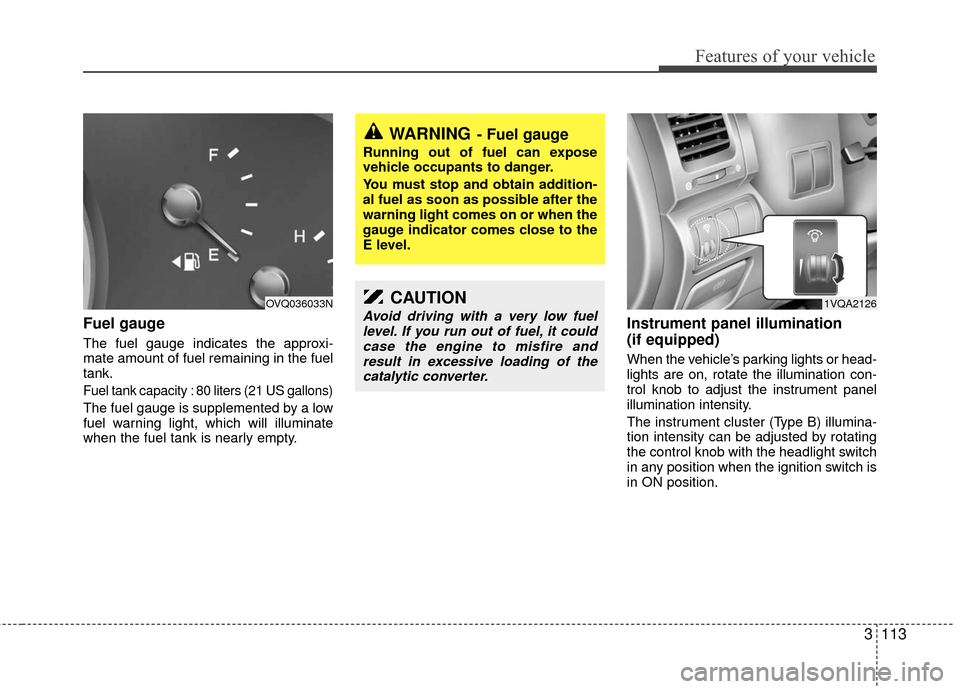 KIA Sedona 2010 2.G Owners Manual 3113
Features of your vehicle
Fuel gauge
The fuel gauge indicates the approxi-
mate amount of fuel remaining in the fuel
tank.
Fuel tank capacity : 80 liters (21 US gallons)
The fuel gauge is suppleme KIA Sedona 2010 2.G Owners Manual 3113
Features of your vehicle
Fuel gauge
The fuel gauge indicates the approxi-
mate amount of fuel remaining in the fuel
tank.
Fuel tank capacity : 80 liters (21 US gallons)
The fuel gauge is suppleme