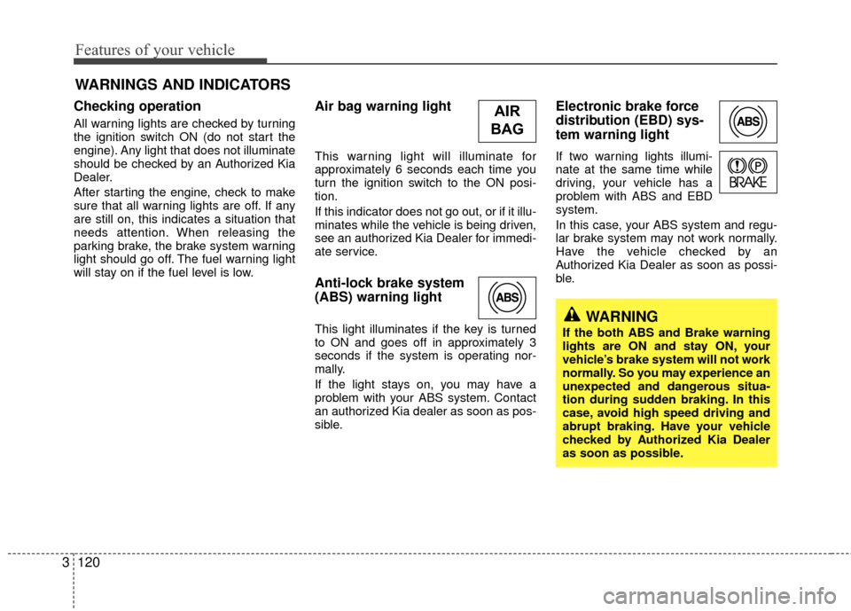 KIA Sedona 2010 2.G Owners Manual Features of your vehicle
120
3
Checking operation 
All warning lights are checked by turning
the ignition switch ON (do not start the
engine). Any light that does not illuminate
should be checked by a